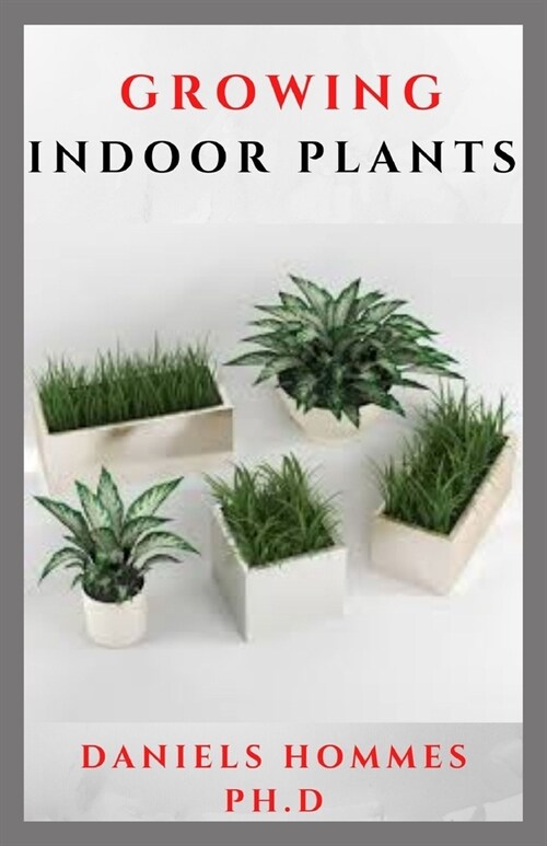 Growing Indoor Plants: Your Essential Guide to Choosing and Caring for Indoor Plants (Paperback)