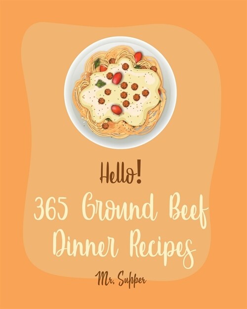 Hello! 365 Ground Beef Dinner Recipes: Best Ground Beef Dinner Cookbook Ever For Beginners [Meatloaf Recipe, Spaghetti Squash Cookbook, Make Ahead Din (Paperback)