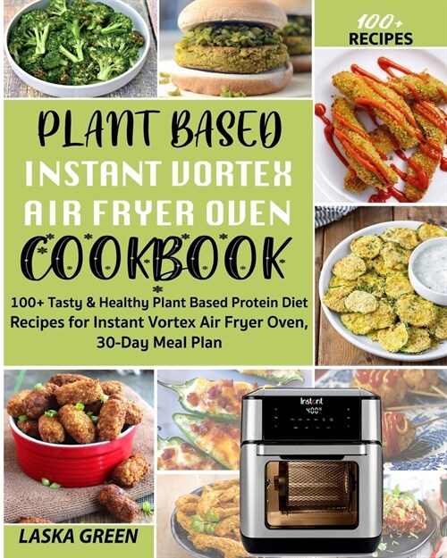 Plant Based Instant Vortex Air Fryer Oven Cookbook: 100+ Tasty & Healthy Plant Based Protein Diet Recipes For Instant Vortex Air Fryer Oven, 30-Day Me (Paperback)