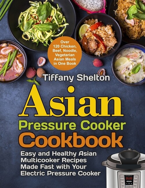 Asian Pressure Cooker Cookbook: Easy and Healthy Asian Multicooker Recipes Made Fast with Your Electric Pressure Cooker. Over 120 Chicken, Beef, Noodl (Paperback)