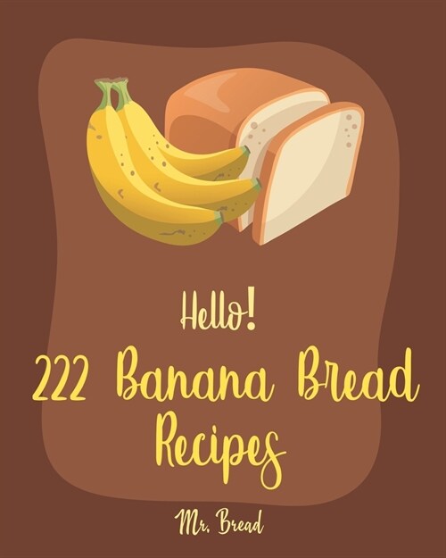 Hello! 222 Banana Bread Recipes: Best Banana Bread Cookbook Ever For Beginners [Bread Machine Cookbook, White Chocolate Cookbook, Yeast Bread Cookbook (Paperback)