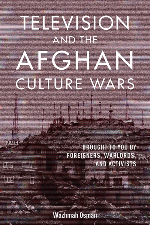 Television and the Afghan Culture Wars: Brought to You by Foreigners, Warlords, and Activists (Hardcover)