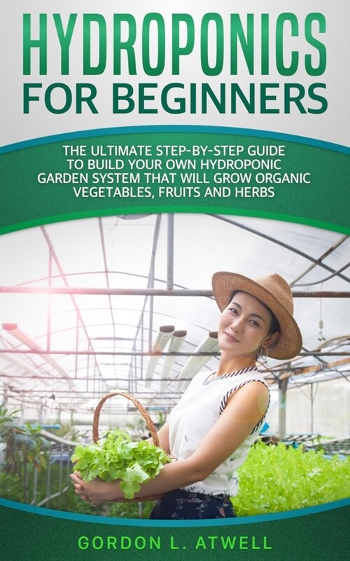 Hydroponics for Beginners: The Ultimate Step-By-Step Guide To Build Your Own Hydroponic Garden System That Will Grow Organic Vegetables, Fruits, (Paperback)