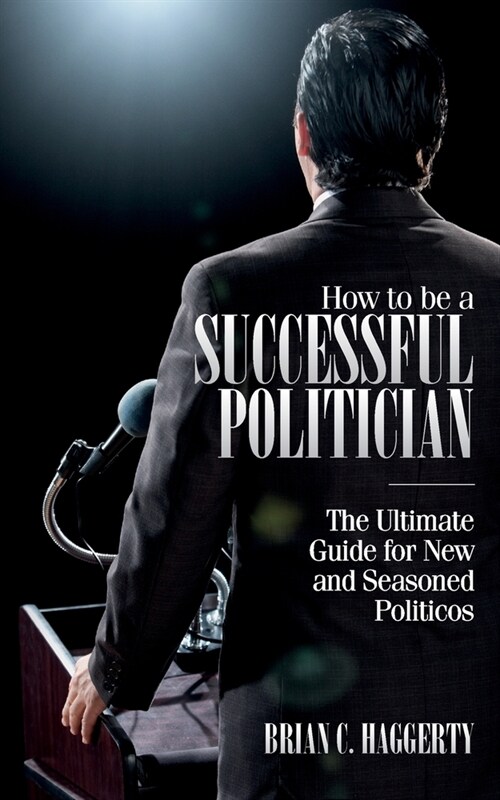 How to be a Successful Politician: The Ultimate Guide for New and Seasoned Politicos (Paperback)