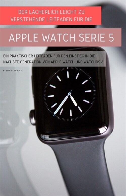 Der L?herlich Leicht Zu Verstehende Leitfaden F? Die Apple Watch Serie 5: Ein Praktischer Leitfaden F? Den Einstieg In Die N?hste Generation Von A (Paperback)