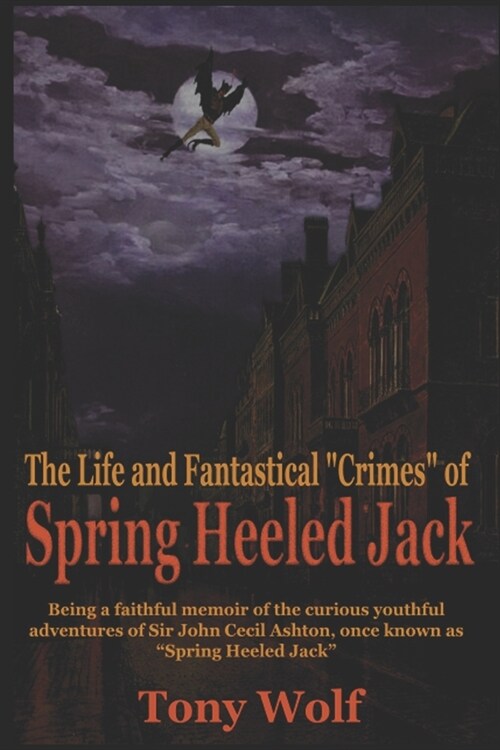 The Life and Fantastical Crimes of Spring Heeled Jack: Being a Complete and Faithful Memoir of the Curious Youthful Adventures of Sir John Cecil Ashto (Paperback)