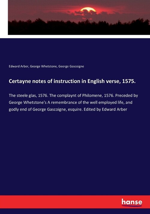 Certayne notes of instruction in English verse, 1575.: The steele glas, 1576. The complaynt of Philomene, 1576. Preceded by George Whetstones A remem (Paperback)