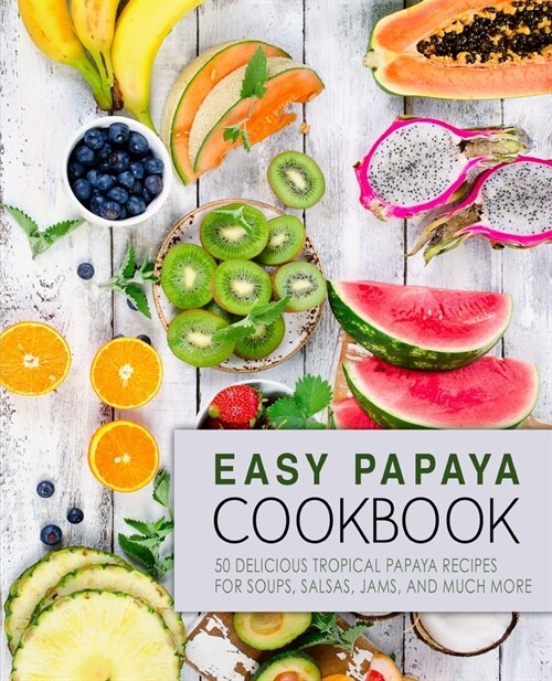 Easy Papaya Cookbook: 50 Delicious Tropical Papaya Recipes for Soups, Salsas, Jams, and Much More (2nd Edition) (Paperback)