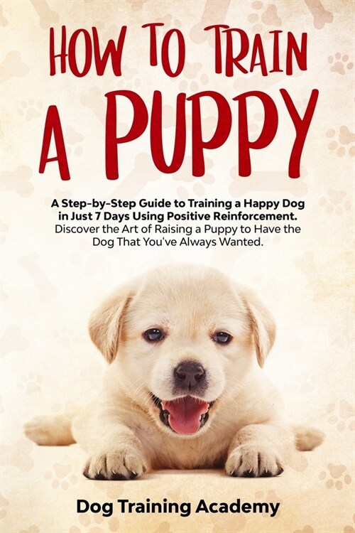 How to Train a Puppy: A Step-by-Step Guide to Training a Happy Dog in Just 7 Days Using Positive Reinforcement. Discover the Art of Raising (Paperback)