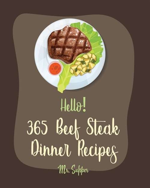 Hello! 365 Beef Steak Dinner Recipes: Best Beef Steak Dinner Cookbook Ever For Beginners [Charcoal Grill Cookbook, Grilled Vegetables Cookbook, Flank (Paperback)