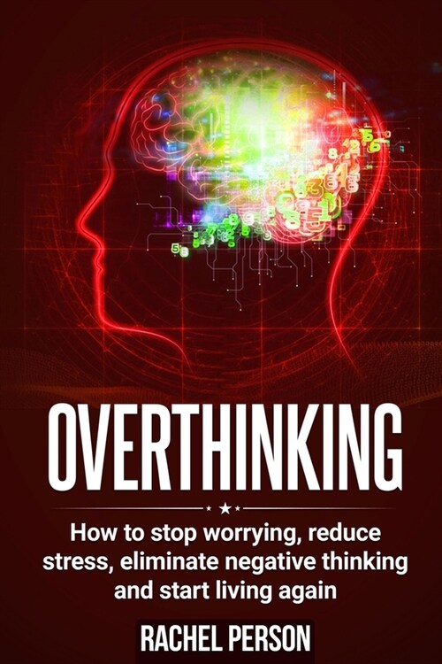 Overthinking: How to Stop Worrying, Reduce Stress, Eliminate Negative Thinking and Start Living Again (Paperback)