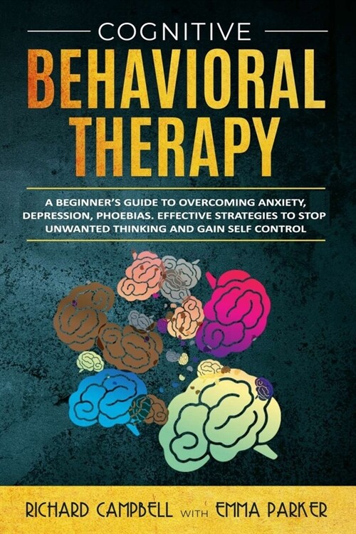 Cognitive Behavioral Therapy: A Beginners Guide to Overcoming Anxiety, Depression, Phoebias. Effective Strategies to Stop Unwanted Thinking and Gai (Paperback)