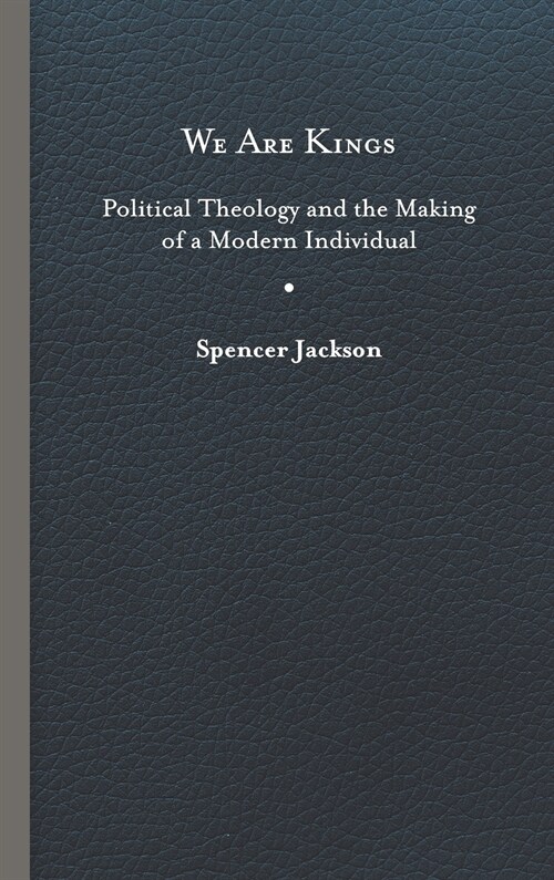 We Are Kings: Political Theology and the Making of a Modern Individual (Hardcover)