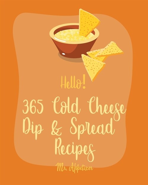 Hello! 365 Cold Cheese Dip & Spread Recipes: Best Cold Cheese Dip & Spread Cookbook Ever For Beginners [Cream Cheese Cookbook, Goat Cheese Cookbook, T (Paperback)