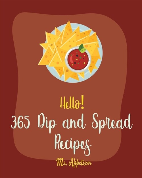 Hello! 365 Dip and Spread Recipes: Best Dip and Spread Cookbook Ever For Beginners [Pate Recipe, Black Bean Recipes, Artichoke Recipes, Mexican Salsa (Paperback)