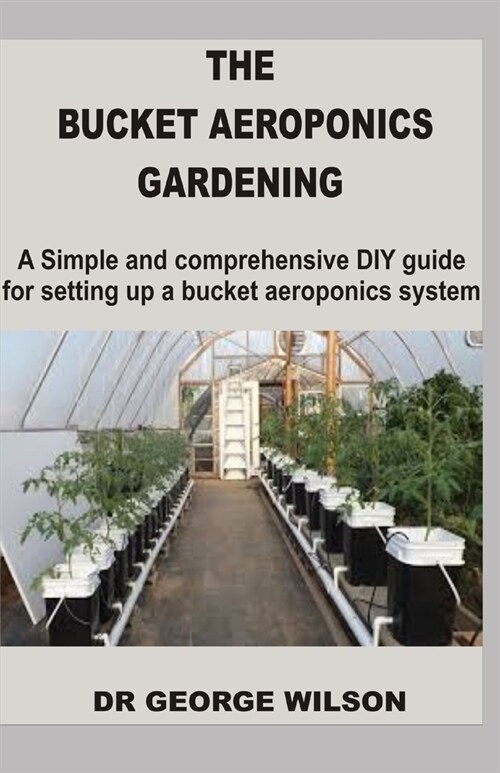 The Bucket Aeroponics Gardening: A Simple and Comprehensive DIY Guide For Setting Up a Bucket Aeroponics System (Paperback)