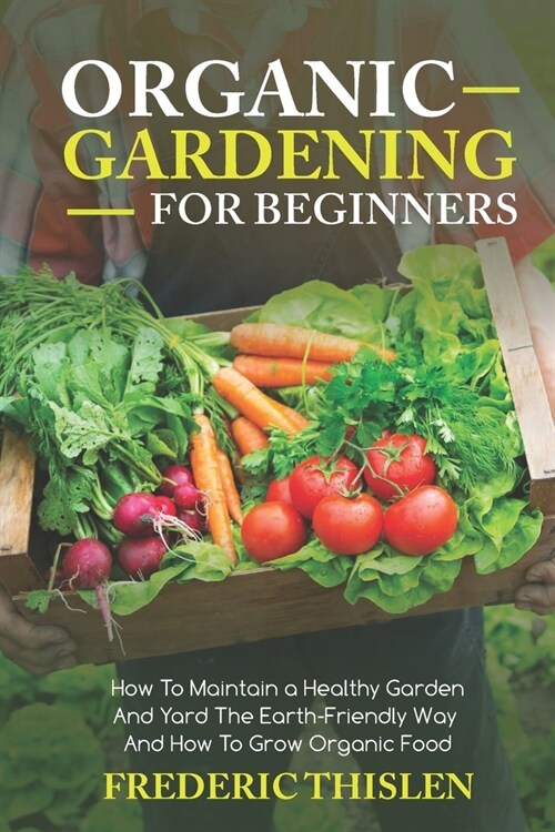 Organic Gardening for Beginners: How to Maintain Healthy Garden and Yard the Earth-Friendly Way and How to Grow Organic Food (Paperback)