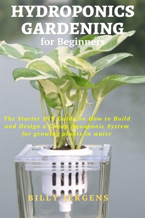 Hydroponics Gardening for Beginners: The Starter DIY Guide on How to Build and Design a Cheap Aquaponic System for growing plants in water (Paperback)