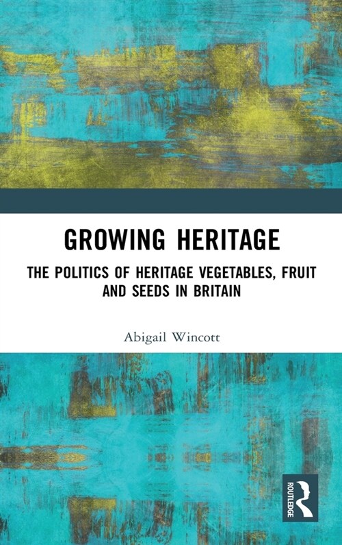 Growing Heritage : The Politics of Heritage Vegetables, Fruit and Seeds in Britain (Hardcover)