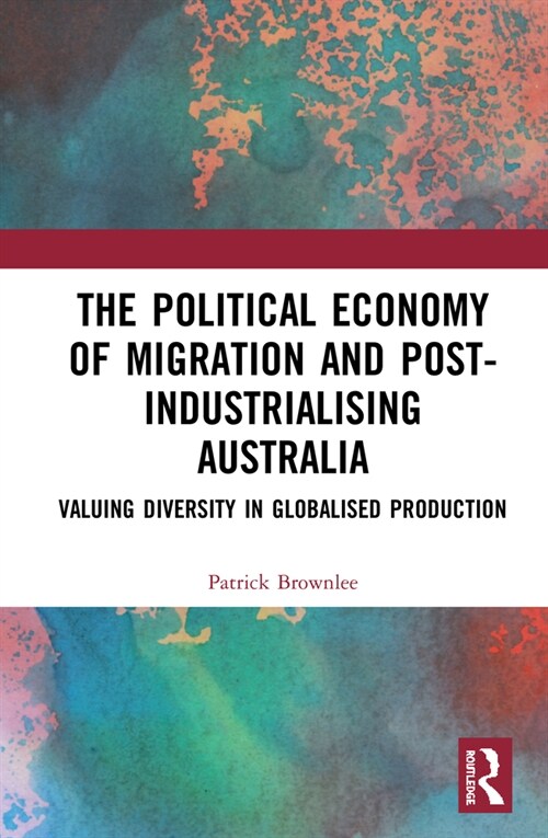 The Political Economy of Migration and Post-industrialising Australia : Valuing Diversity in Globalised Production (Hardcover)