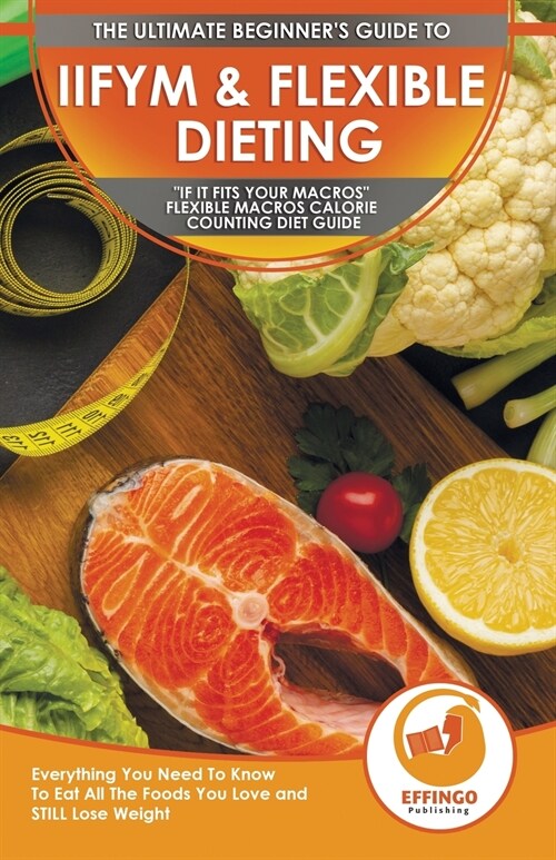 IIFYM & Flexible Dieting: The Ultimate Beginners If It Fits Your Macros Flexible Macros Calorie Counting Diet Guide - Everything You Need To (Paperback)