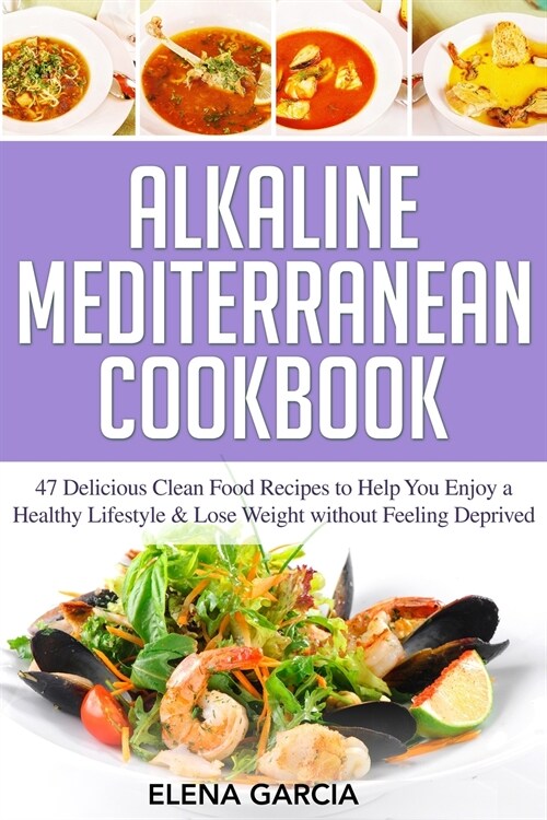 Alkaline Mediterranean Cookbook: 47 Delicious Clean Food Recipes to Help You Enjoy a Healthy Lifestyle and Lose Weight without Feeling Deprived (Paperback)