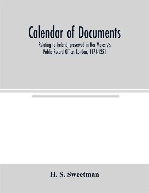 Calendar of documents, relating to Ireland, preserved in Her Majestys Public Record Office, London, 1171-1251 (Paperback)