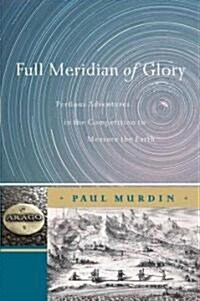 Full Meridian of Glory: Perilous Adventures in the Competition to Measure the Earth (Hardcover, 2009)