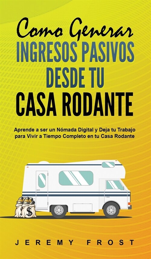 Como Generar Ingresos Pasivos desde tu Casa Rodante: Aprende a ser un N?ada Digital y Deja tu Trabajo para Vivir a Tiempo Completo en tu Casa Rodante (Hardcover)