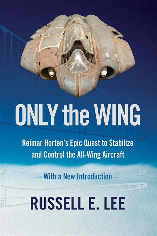 Only the Wing: Reimar Hortens Epic Quest to Stabilize and Control the All-Wing Aircraft / With a New Introduction (Paperback)