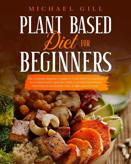 Plant Based Diet For Beginners: The Complete Beginners Guide To Learn How To Transition To A Whole-Food Vegan Diet With A 21-Day Plant-Based Meal Pla (Paperback)