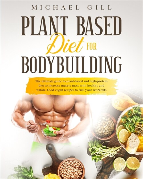 Plant Based Diet For Bodybuilding: The Plant-Based And High-Protein Guide To Increase Muscle Mass With Healthy And Whole-Food Vegan Recipes To Fuel Yo (Paperback)