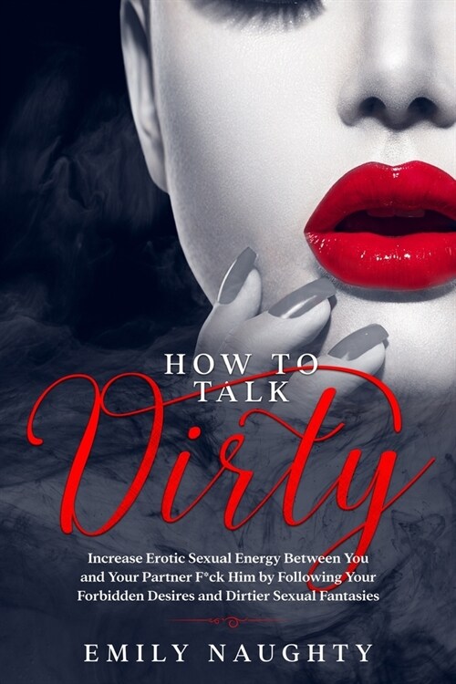 How to Talk Dirty: Increase Erotic Sexual Energy Between You and Your Partner F*ck Him by Following Your Forbidden Desires and Dirtier Se (Paperback)