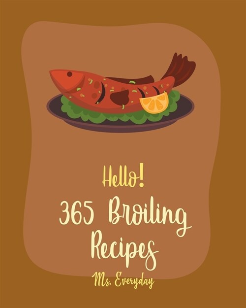 Hello! 365 Broiling Recipes: Best Broiling Cookbook Ever For Beginners [Lamb Cookbook, Chicken Wing Cookbook, Chicken Breast Recipes, Chicken Marin (Paperback)