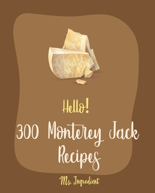 Hello! 300 Monterey Jack Recipes: Best Monterey Jack Cookbook Ever For Beginners [Lasagna Recipe, Enchilada Cookbook, Mexican Casserole Cookbook, Grou (Paperback)