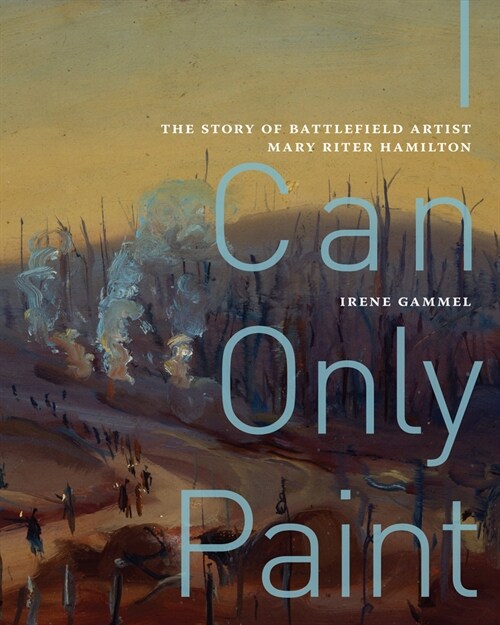 I Can Only Paint: The Story of Battlefield Artist Mary Riter Hamilton Volume 31 (Hardcover)