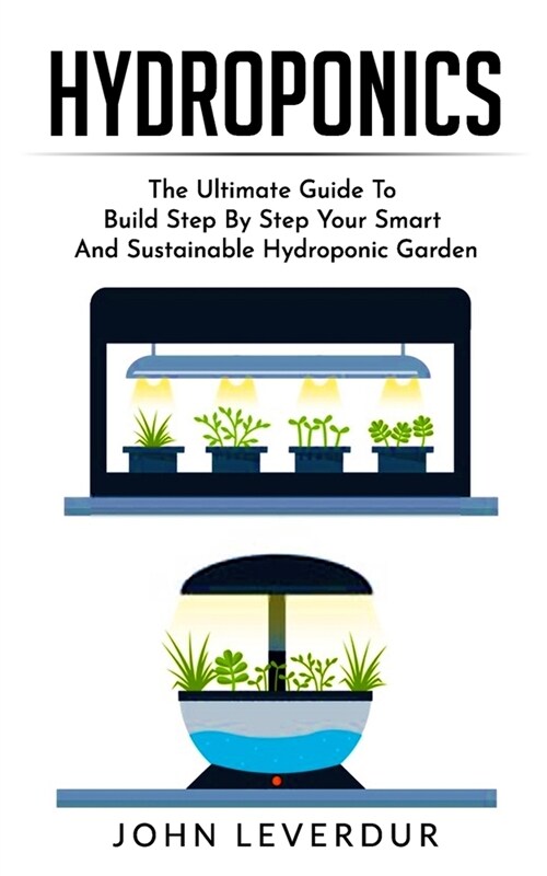 Hydroponics: The Ultimate Guide to Build Step By Step Your Smart and Sustainable Hydroponic Garden (Paperback)