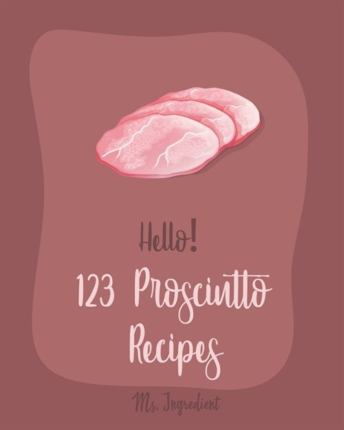 Hello! 123 Prosciutto Recipes: Best Prosciutto Cookbook Ever For Beginners [Asparagus Cookbook, Chicken Breast Recipes, Chicken Parmesan Recipe, Home (Paperback)