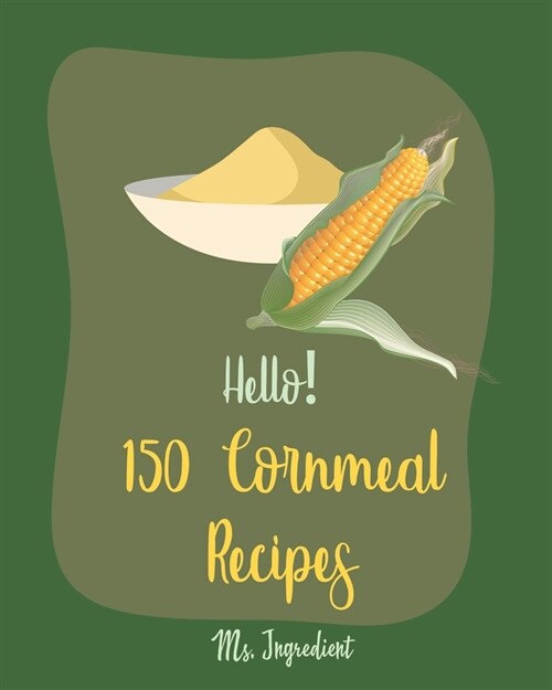 Hello! 150 Cornmeal Recipes: Best Cornmeal Cookbook Ever For Beginners [Mini Cake Recipe, Italian Cookie Cookbook, Loaf Cake Cookbook, Easy Homemad (Paperback)