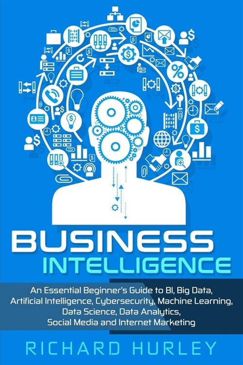 Business Intelligence: An Essential Beginners Guide to BI, Big Data, Artificial Intelligence, Cybersecurity, Machine Learning, Data Science, (Paperback)