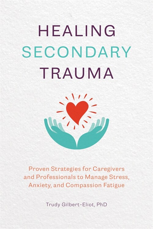 Healing Secondary Trauma: Proven Strategies for Caregivers and Professionals to Manage Stress, Anxiety, and Compassion Fatigue (Paperback)