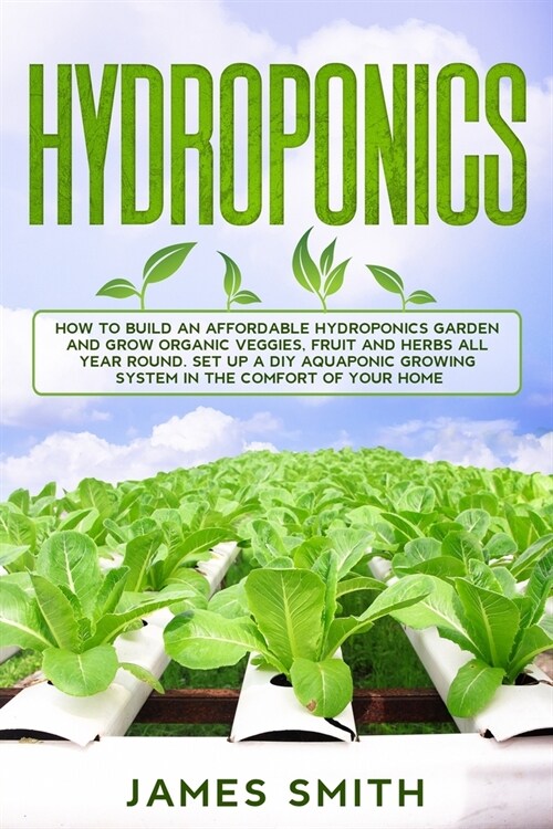 Hydroponics: How To Build An Affordable Hydroponics Garden And Grow Organic Veggies, Fruit And Herbs All Year Round. Set Up A DIY A (Paperback)