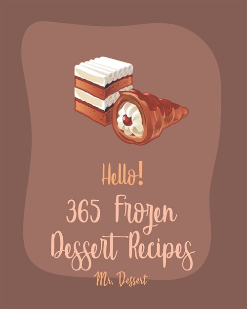 Hello! 365 Frozen Dessert Recipes: Best Frozen Dessert Cookbook Ever For Beginners [Sorbet Recipe, Popsicle Recipes, Mint Cookbook, Cake Roll Recipes, (Paperback)
