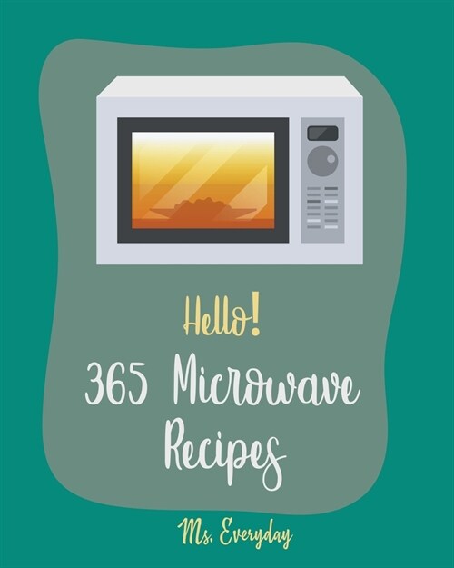 Hello! 365 Microwave Recipes: Best Microwave Cookbook Ever For Beginners [Mug Cake Cookbook, White Chocolate Cookbook, Cauliflower Rice Book, Microw (Paperback)