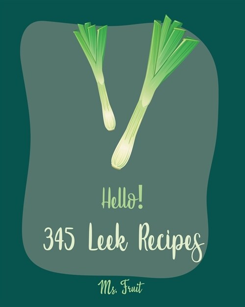 Hello! 345 Leek Recipes: Best Leek Cookbook Ever For Beginners [Cabbage Soup Recipe, Irish Soup Cookbook, Tomato Soup Recipe, Mashed Potato Boo (Paperback)