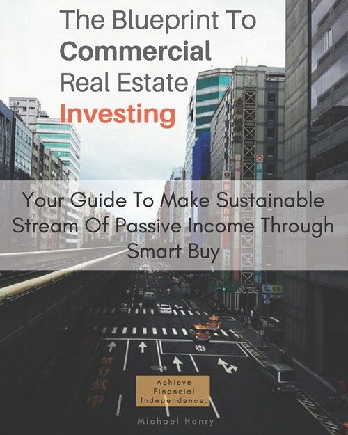 The Blueprint To Commercial Real Estate Investing: Your Guide To Make Sustainable Stream Of Passive Income Through Smart Buy: Achieve Financial Indepe (Paperback)