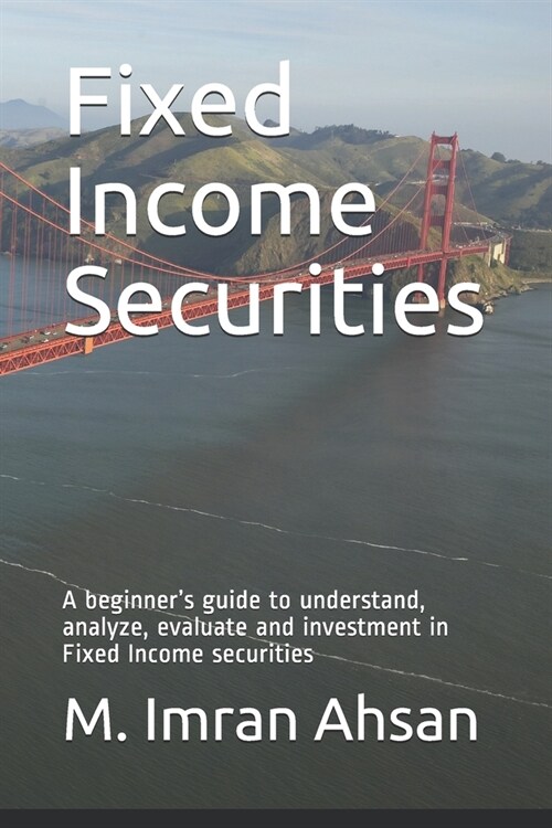 Fixed Income Securities: A beginners guide to understand, analyze, evaluate and investment in Fixed Income securities (Paperback)