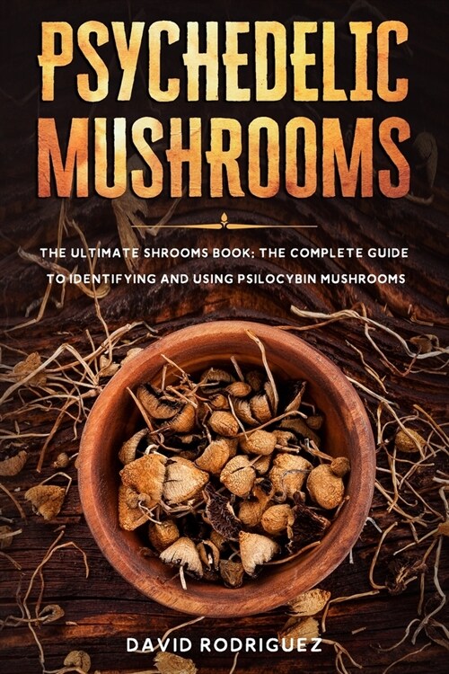 Psychedelic Mushrooms: The Ultimate Shrooms Book: The Complete Guide to Identifying and Using Psilocybin Mushrooms (Paperback)