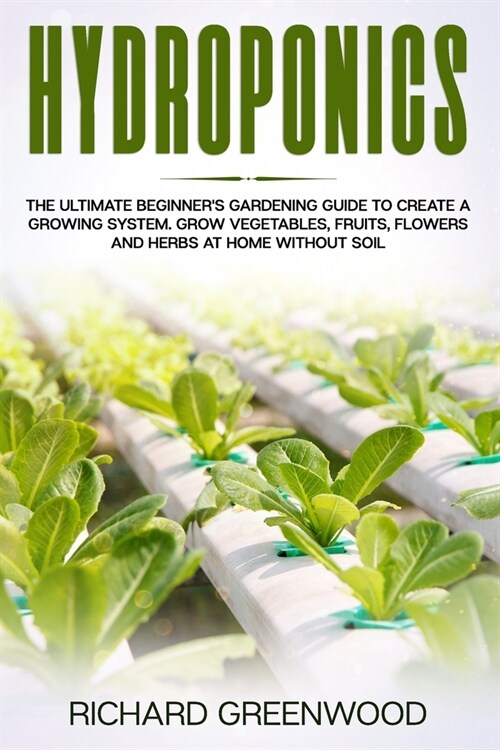 Hydroponics: The Ultimate Beginners Gardening Guide to Create a Growing System. Grow Vegetables, Fruits, Flowers and Herbs at Home (Paperback)