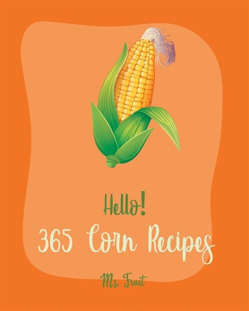 Hello! 365 Corn Recipes: Best Corn Cookbook Ever For Beginners [Mexican Salsa Recipes, Cornbread Recipe, Corn Tortilla Cookbook, Mashed Potato (Paperback)